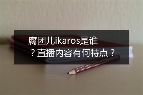 腐团儿ikaros是谁？直播内容有何特点？
