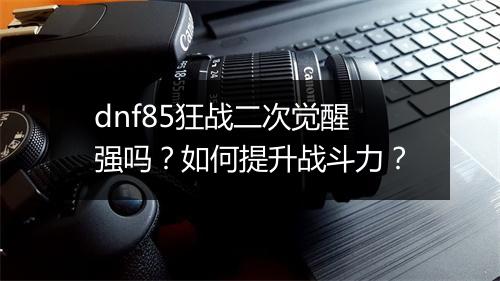 dnf85狂战二次觉醒强吗？如何提升战斗力？