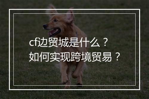 cf边贸城是什么？如何实现跨境贸易？