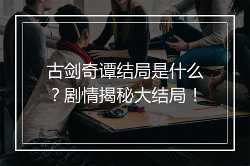 古剑奇谭结局是什么？剧情揭秘大结局！