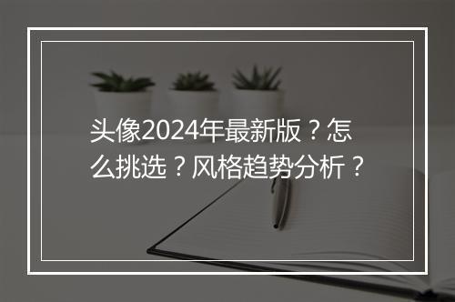 头像2024年最新版？怎么挑选？风格趋势分析？