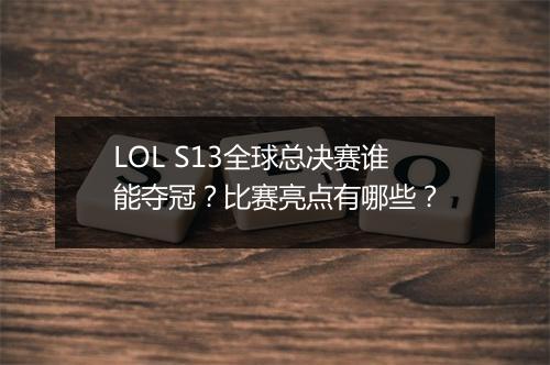 LOL S13全球总决赛谁能夺冠？比赛亮点有哪些？
