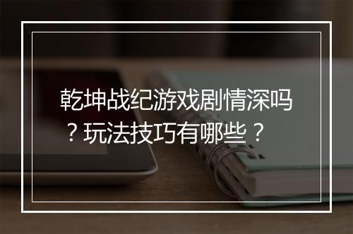 乾坤战纪游戏剧情深吗？玩法技巧有哪些？
