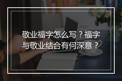 敬业福字怎么写？福字与敬业结合有何深意？