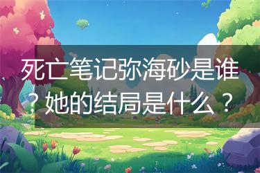死亡笔记弥海砂是谁？她的结局是什么？