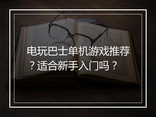 电玩巴士单机游戏推荐？适合新手入门吗？