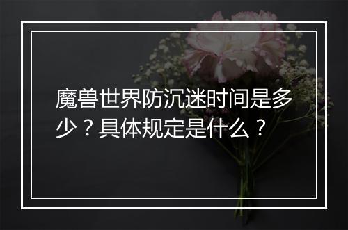 魔兽世界防沉迷时间是多少？具体规定是什么？