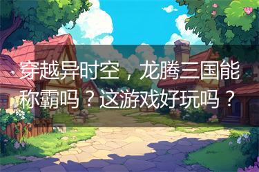 穿越异时空，龙腾三国能称霸吗？这游戏好玩吗？