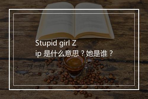 Stupid girl Zip 是什么意思？她是谁？