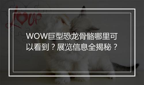 WOW巨型恐龙骨骼哪里可以看到？展览信息全揭秘？