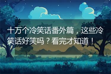十万个冷笑话番外篇，这些冷笑话好笑吗？看完才知道！