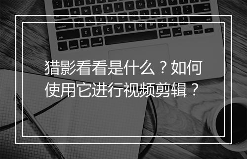 猎影看看是什么？如何使用它进行视频剪辑？