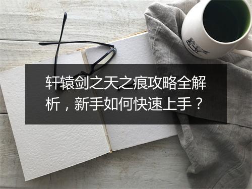 轩辕剑之天之痕攻略全解析，新手如何快速上手？