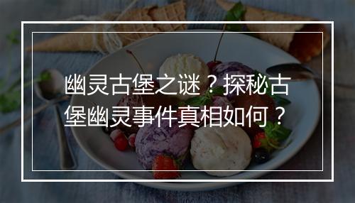 幽灵古堡之谜？探秘古堡幽灵事件真相如何？