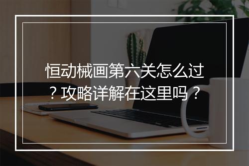 恒动械画第六关怎么过？攻略详解在这里吗？