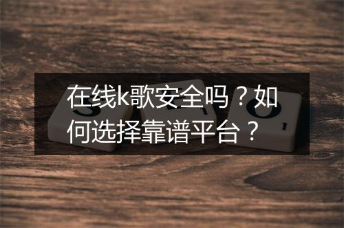 在线k歌安全吗？如何选择靠谱平台？
