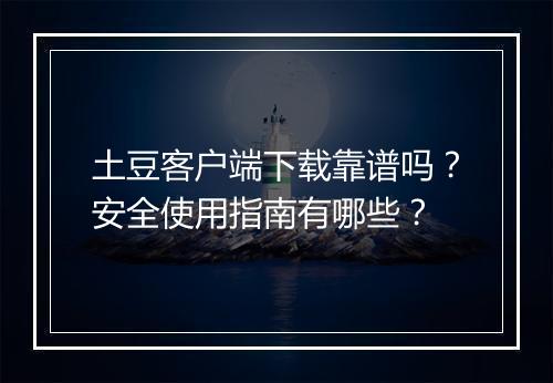 土豆客户端下载靠谱吗？安全使用指南有哪些？