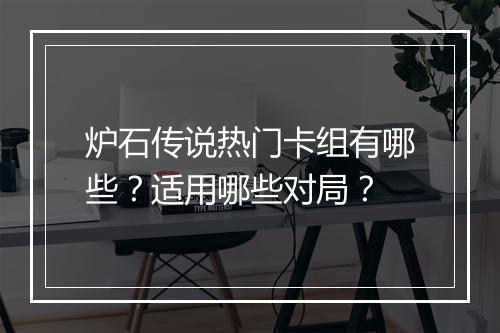 炉石传说热门卡组有哪些？适用哪些对局？