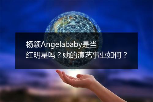 杨颖Angelababy是当红明星吗？她的演艺事业如何？