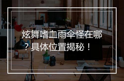 炫舞嗜血雨伞怪在哪？具体位置揭秘！