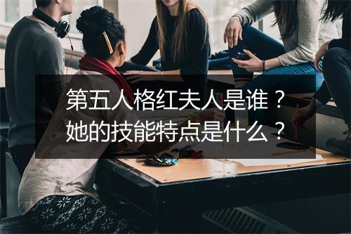 第五人格红夫人是谁？她的技能特点是什么？