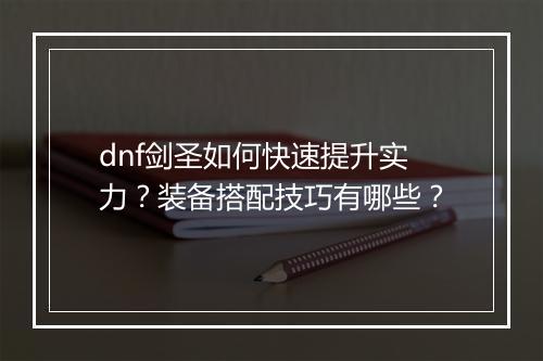 dnf剑圣如何快速提升实力？装备搭配技巧有哪些？
