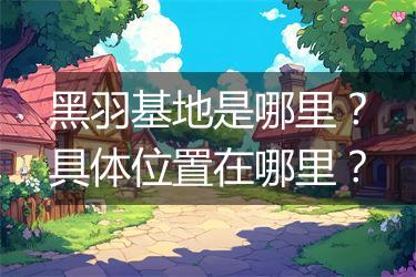 黑羽基地是哪里？具体位置在哪里？