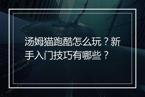 汤姆猫跑酷怎么玩？新手入门技巧有哪些？