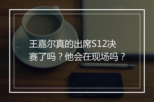 王嘉尔真的出席S12决赛了吗？他会在现场吗？