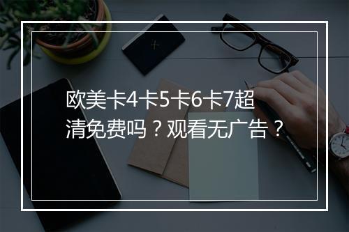 欧美卡4卡5卡6卡7超清免费吗？观看无广告？