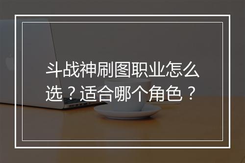 斗战神刷图职业怎么选？适合哪个角色？