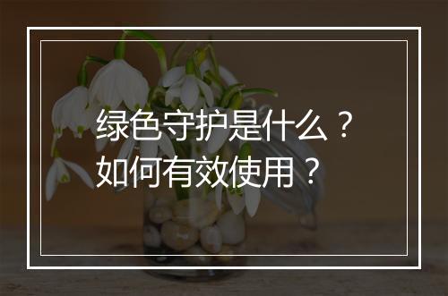 绿色守护是什么？如何有效使用？