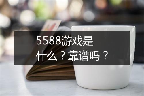 5588游戏是什么？靠谱吗？