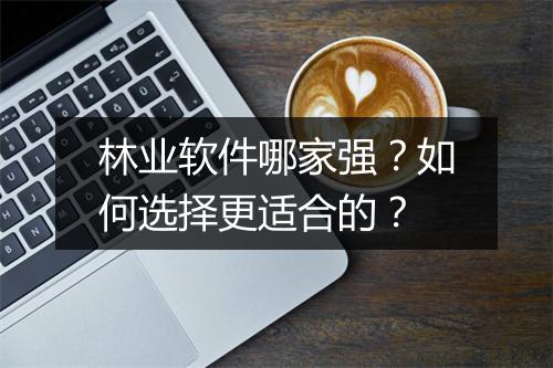 林业软件哪家强？如何选择更适合的？