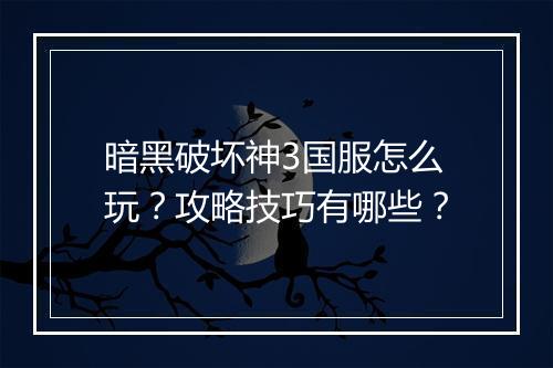 暗黑破坏神3国服怎么玩？攻略技巧有哪些？