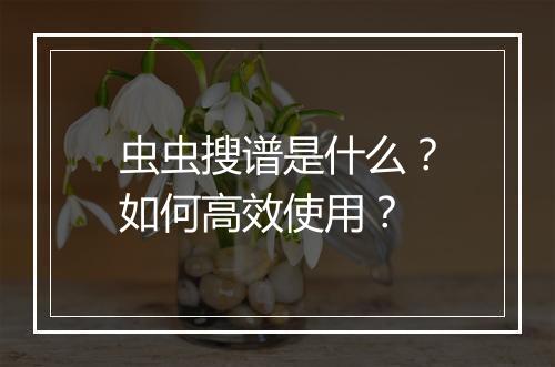虫虫搜谱是什么？如何高效使用？