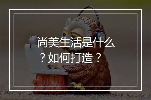 尚美生活是什么？如何打造？