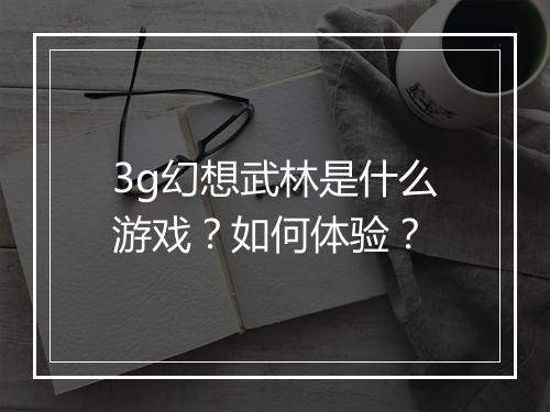 3g幻想武林是什么游戏？如何体验？