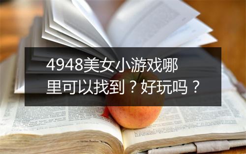 4948美女小游戏哪里可以找到？好玩吗？