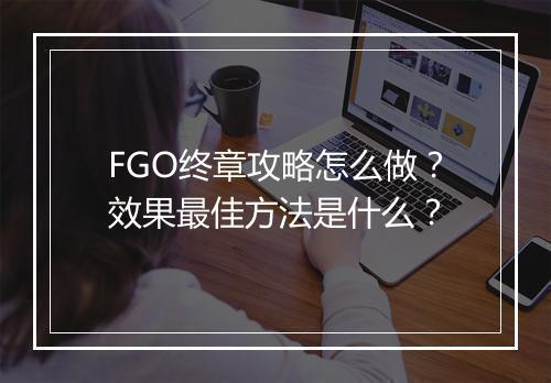 FGO终章攻略怎么做？效果最佳方法是什么？