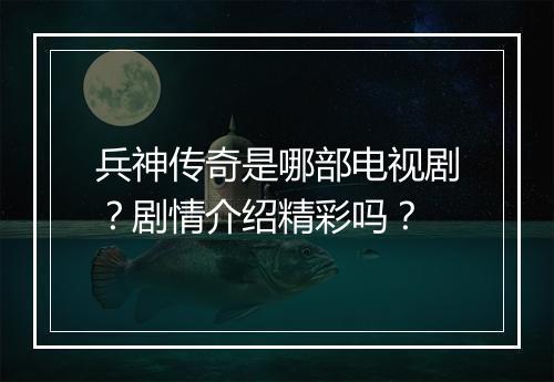 兵神传奇是哪部电视剧？剧情介绍精彩吗？