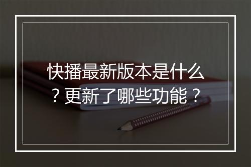 快播最新版本是什么？更新了哪些功能？