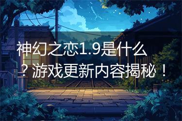 神幻之恋1.9是什么？游戏更新内容揭秘！