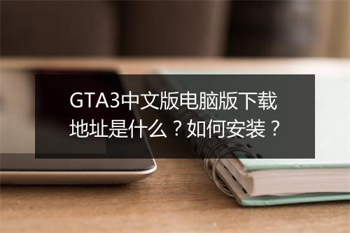 GTA3中文版电脑版下载地址是什么？如何安装？