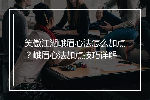 笑傲江湖峨眉心法怎么加点？峨眉心法加点技巧详解