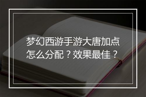 梦幻西游手游大唐加点怎么分配？效果最佳？