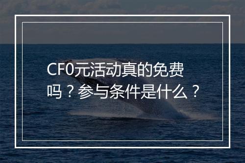 CF0元活动真的免费吗？参与条件是什么？