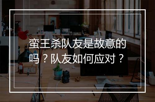 蛮王杀队友是故意的吗？队友如何应对？