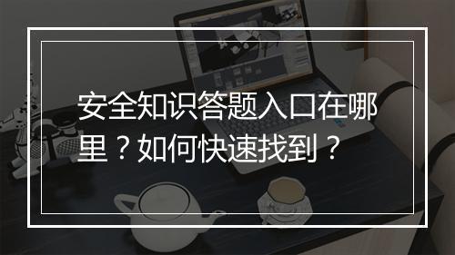 安全知识答题入口在哪里？如何快速找到？