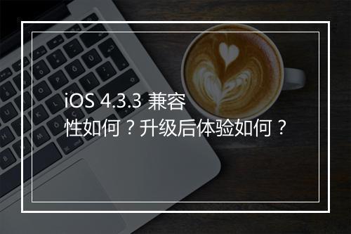 iOS 4.3.3 兼容性如何？升级后体验如何？